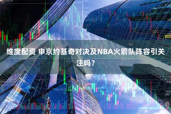 维度配资 申京约基奇对决及NBA火箭队阵容引关注吗？