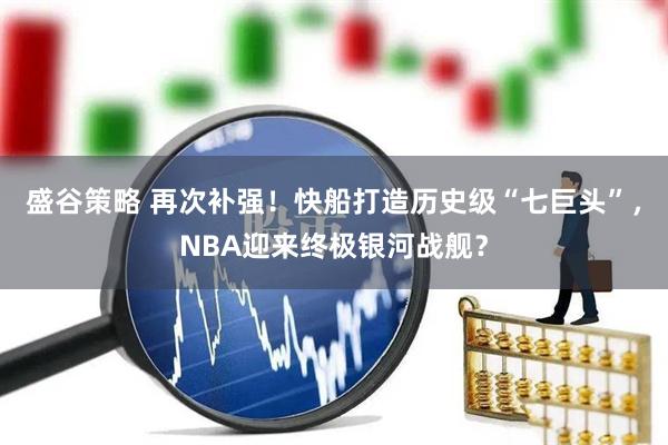盛谷策略 再次补强！快船打造历史级“七巨头”，NBA迎来终极银河战舰？