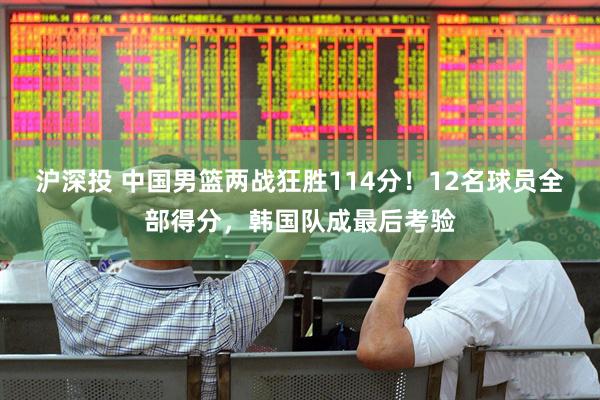 沪深投 中国男篮两战狂胜114分！12名球员全部得分，韩国队成最后考验