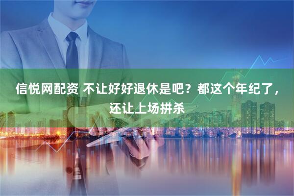 信悦网配资 不让好好退休是吧？都这个年纪了，还让上场拼杀