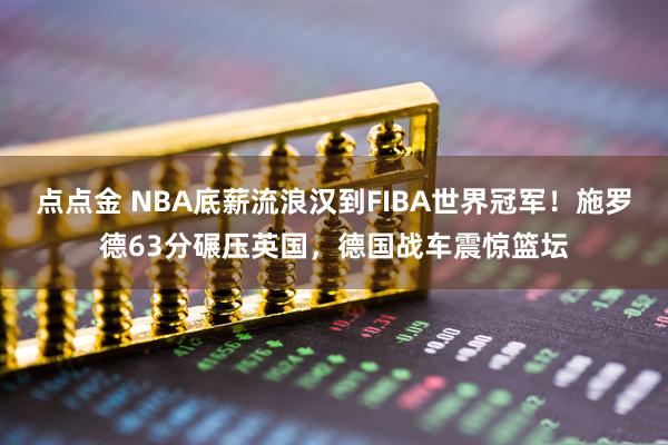 点点金 NBA底薪流浪汉到FIBA世界冠军！施罗德63分碾压英国，德国战车震惊篮坛