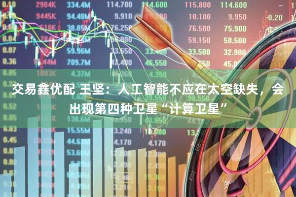 交易鑫优配 王坚：人工智能不应在太空缺失，会出现第四种卫星“计算卫星”