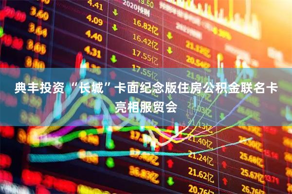 典丰投资 “长城”卡面纪念版住房公积金联名卡亮相服贸会