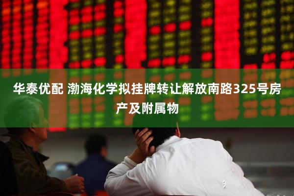 华泰优配 渤海化学拟挂牌转让解放南路325号房产及附属物