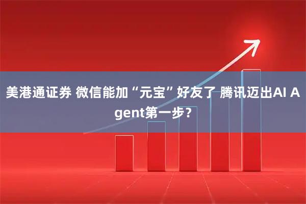 美港通证券 微信能加“元宝”好友了 腾讯迈出AI Agent第一步？