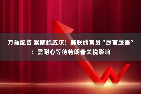 万盈配资 紧随鲍威尔！美联储官员“鹰言鹰语”：需耐心等待特朗普关税影响