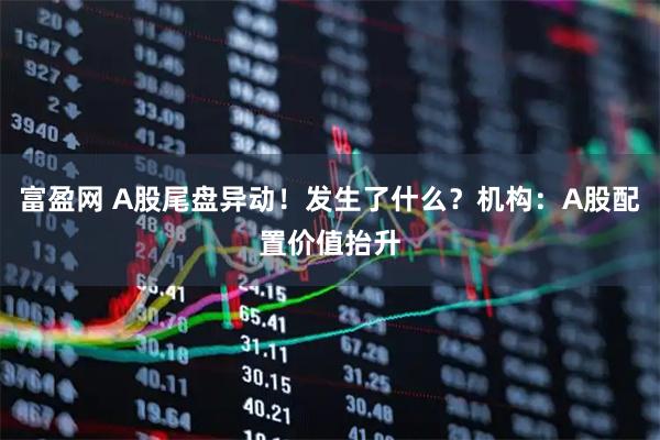 富盈网 A股尾盘异动！发生了什么？机构：A股配置价值抬升
