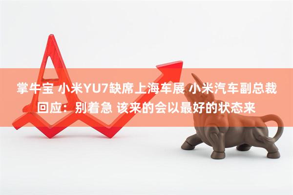 掌牛宝 小米YU7缺席上海车展 小米汽车副总裁回应：别着急 该来的会以最好的状态来