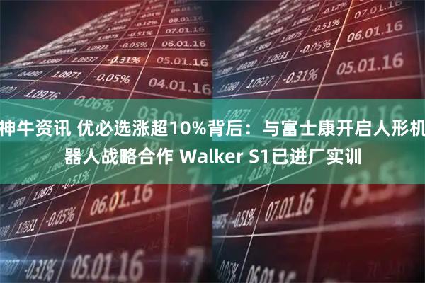 神牛资讯 优必选涨超10%背后：与富士康开启人形机器人战略合作 Walker S1已进厂实训