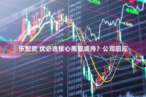 乐配资 优必选核心高管减持？公司回应