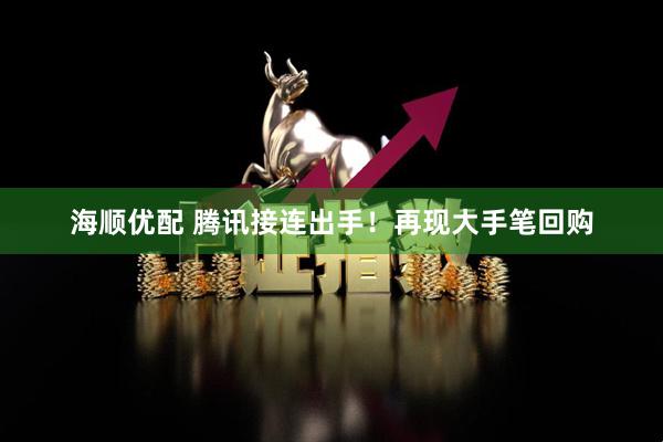 海顺优配 腾讯接连出手！再现大手笔回购