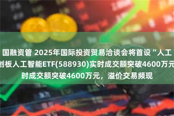 国融资管 2025年国际投资贸易洽谈会将首设“人工智能”专区！科创板人工智能ETF(588930)实时成交额突破4600万元，溢价交易频现