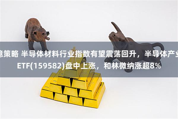 億策略 半导体材料行业指数有望震荡回升，半导体产业ETF(159582)盘中上涨，和林微纳涨超8%