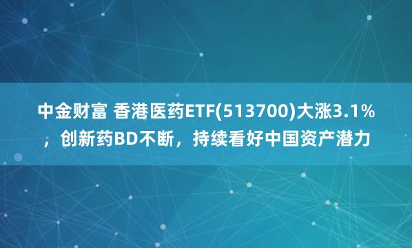中金财富 香港医药ETF(513700)大涨3.1%，创新药BD不断，持续看好中国资产潜力