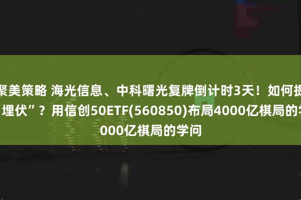 聚美策略 海光信息、中科曙光复牌倒计时3天！如何提前“埋伏”？用信创50ETF(560850)布局4000亿棋局的学问