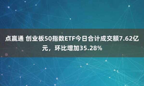 点赢通 创业板50指数ETF今日合计成交额7.62亿元，环比增加35.28%
