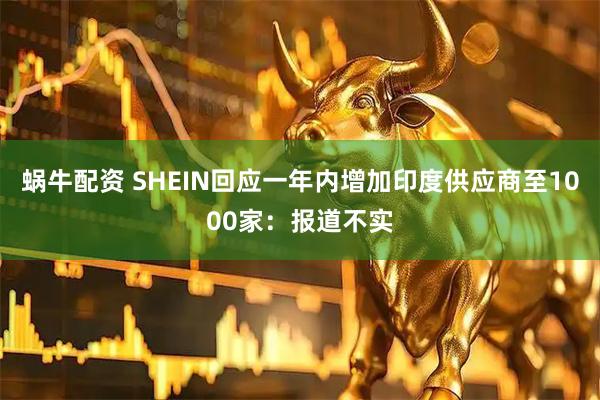 蜗牛配资 SHEIN回应一年内增加印度供应商至1000家：报道不实