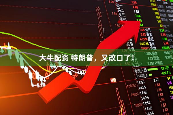 大牛配资 特朗普，又改口了！