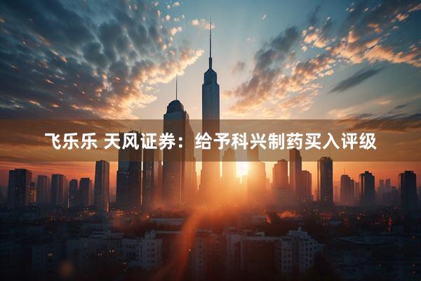 飞乐乐 天风证券：给予科兴制药买入评级