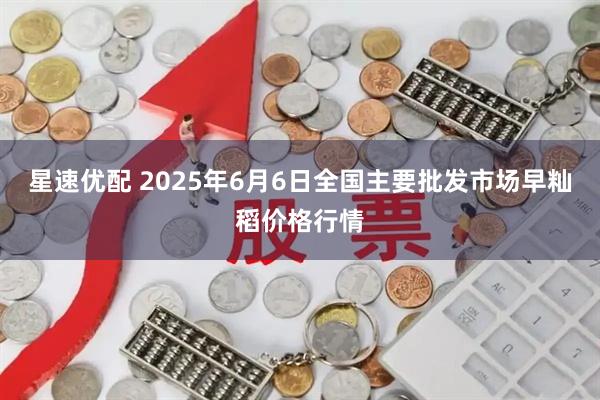 星速优配 2025年6月6日全国主要批发市场早籼稻价格行情