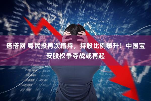 搭搭网 粤民投再次增持，持股比例攀升！中国宝安股权争夺战或再起