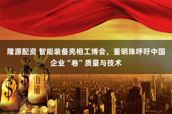 隆源配资 智能装备亮相工博会，董明珠呼吁中国企业“卷”质量与技术