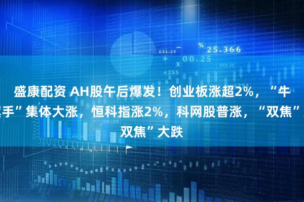 盛康配资 AH股午后爆发！创业板涨超2%，“牛市旗手”集体大涨，恒科指涨2%，科网股普涨，“双焦”大跌