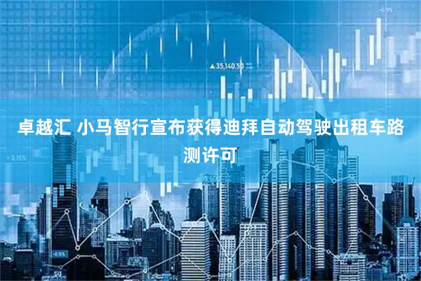 卓越汇 小马智行宣布获得迪拜自动驾驶出租车路测许可