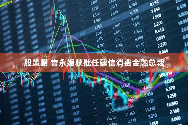 股策略 宫永媛获批任建信消费金融总裁