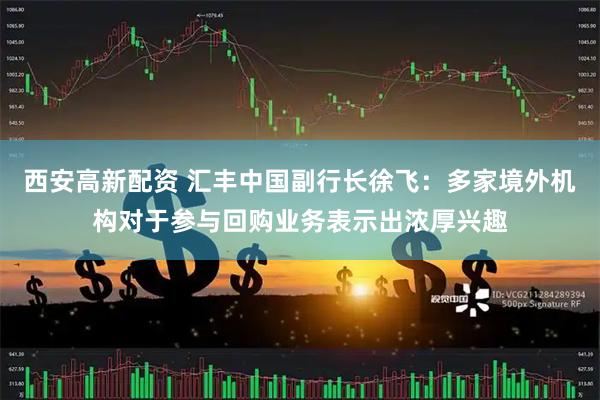 西安高新配资 汇丰中国副行长徐飞：多家境外机构对于参与回购业务表示出浓厚兴趣