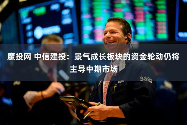 魔投网 中信建投：景气成长板块的资金轮动仍将主导中期市场
