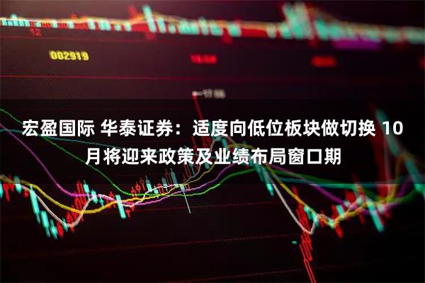 宏盈国际 华泰证券：适度向低位板块做切换 10月将迎来政策及业绩布局窗口期