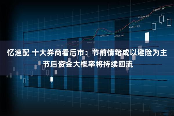 忆速配 十大券商看后市：节前情绪或以避险为主 节后资金大概率将持续回流