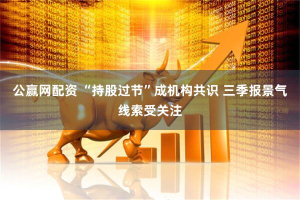 公赢网配资 “持股过节”成机构共识 三季报景气线索受关注