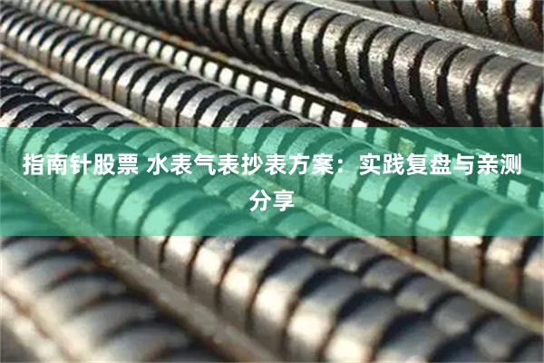 指南针股票 水表气表抄表方案：实践复盘与亲测分享