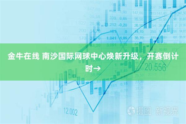 金牛在线 南沙国际网球中心焕新升级，开赛倒计时→