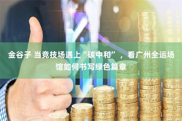 金谷子 当竞技场遇上“碳中和” ，看广州全运场馆如何书写绿色篇章