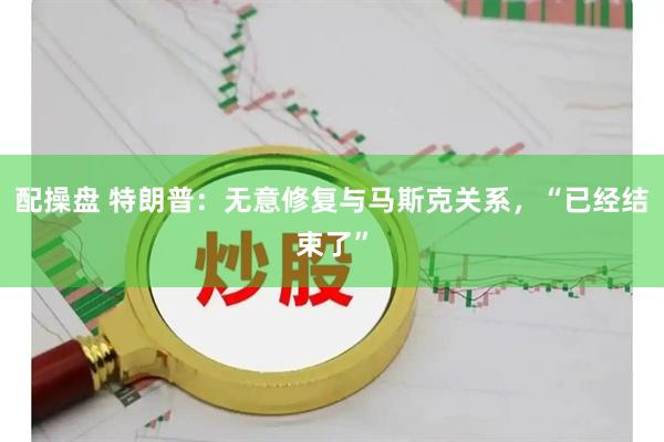 配操盘 特朗普：无意修复与马斯克关系，“已经结束了”