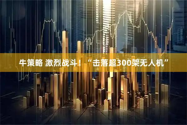 牛策略 激烈战斗！“击落超300架无人机”
