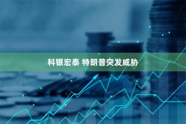 科银宏泰 特朗普突发威胁
