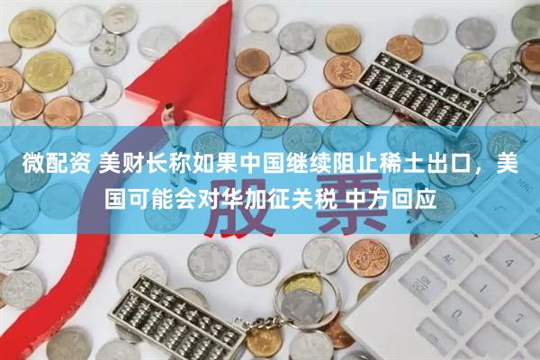 微配资 美财长称如果中国继续阻止稀土出口,美国可能会对华加征关税 中方回应