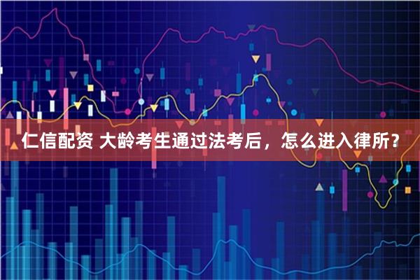 仁信配资 大龄考生通过法考后,怎么进入律所?