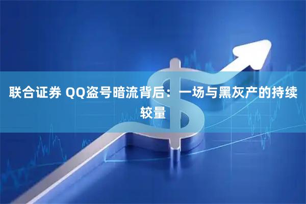 联合证券 QQ盗号暗流背后：一场与黑灰产的持续较量