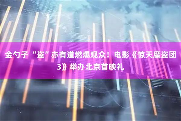 金勺子 “盗”亦有道燃爆观众！电影《惊天魔盗团3》举办北京首映礼