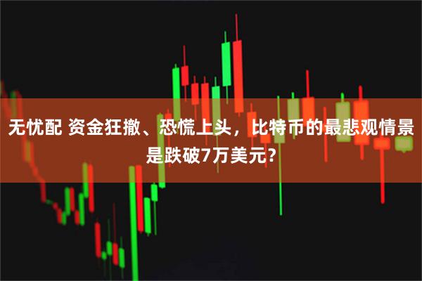 无忧配 资金狂撤、恐慌上头，比特币的最悲观情景是跌破7万美元？