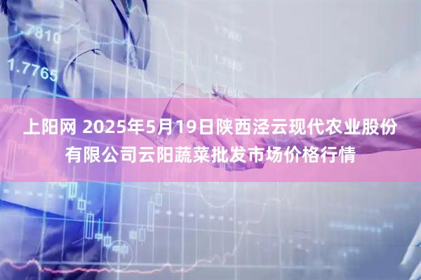 上阳网 2025年5月19日陕西泾云现代农业股份有限公司云阳蔬菜批发市场价格行情