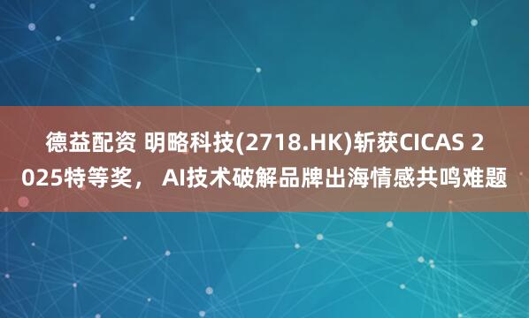 德益配资 明略科技(2718.HK)斩获CICAS 2025特等奖， AI技术破解品牌出海情感共鸣难题