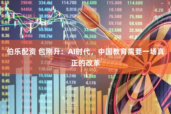 伯乐配资 包刚升：AI时代，中国教育需要一场真正的改革