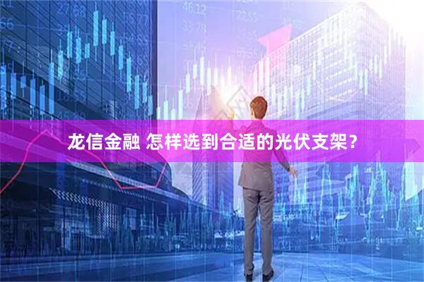 龙信金融 怎样选到合适的光伏支架?