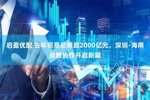 启盈优配 去年贸易总额超2000亿元，深圳-海南战略协作开启新篇